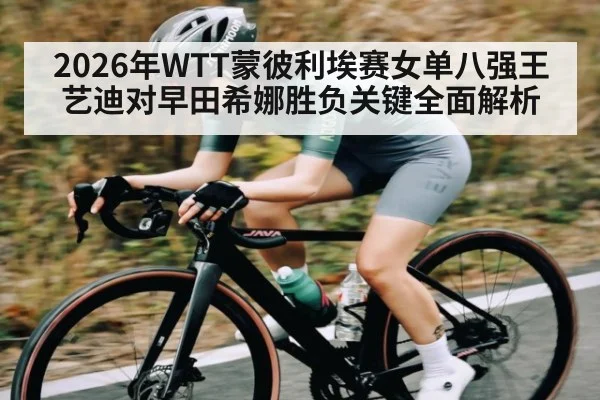 2026年WTT蒙彼利埃赛女单八强王艺迪对早田希娜胜负关键全面解析
