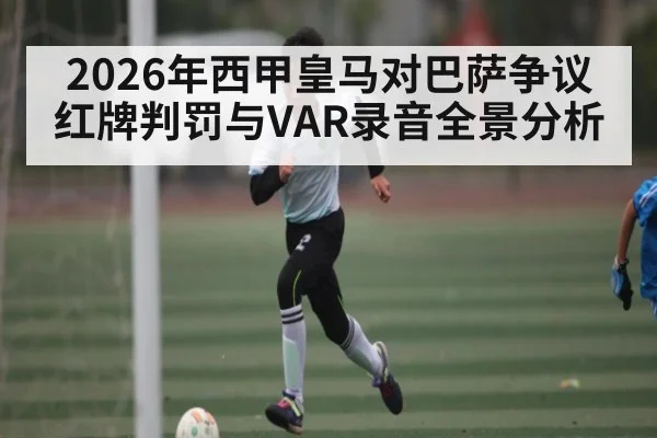 2026年西甲皇马对巴萨争议红牌判罚与VAR录音全景分析