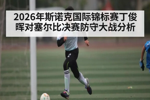 2026年斯诺克国际锦标赛丁俊晖对塞尔比决赛防守大战分析