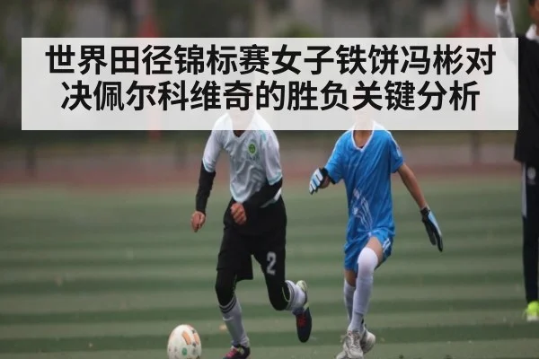 世界田径锦标赛女子铁饼冯彬对决佩尔科维奇的胜负关键分析
